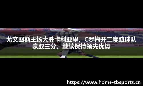 尤文图斯主场大胜卡利亚里，C罗梅开二度助球队豪取三分，继续保持领先优势