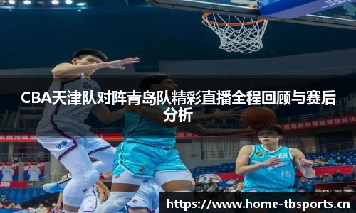 CBA天津队对阵青岛队精彩直播全程回顾与赛后分析